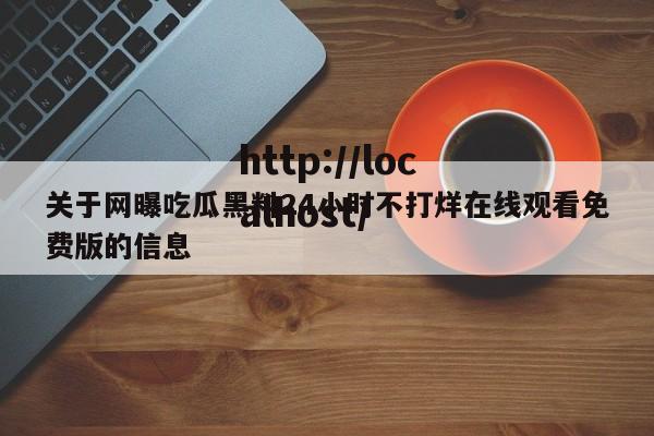 关于网曝吃瓜黑料24小时不打烊在线观看免费版的信息