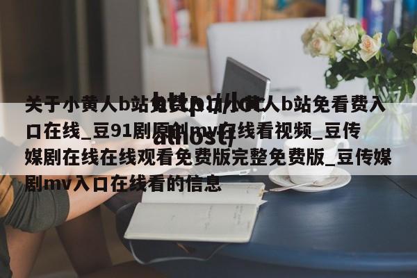 关于小黄人b站免费入口小黄人b站免看费入口在线_豆91剧原创mv在线看视频_豆传媒剧在线在线观看免费版完整免费版_豆传媒剧mv入口在线看的信息