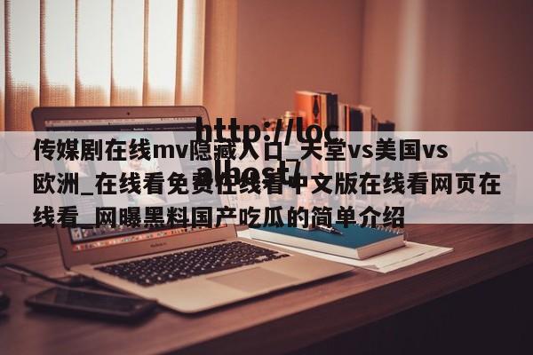 传媒剧在线mv隐藏入口_天堂vs美国vs欧洲_在线看免费在线看中文版在线看网页在线看_网曝黑料国产吃瓜的简单介绍